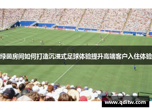 绿茵房间如何打造沉浸式足球体验提升高端客户入住体验
